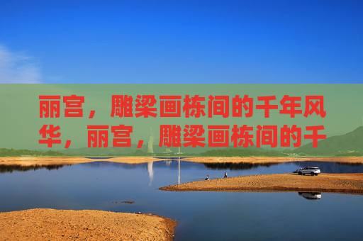 丽宫,雕梁画栋间的千年风华,丽宫,雕梁画栋间的千年风华 丽宫,雕梁画栋间的千年风华,丽宫,雕梁画栋间的千年风华