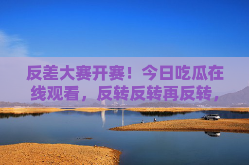 反差大赛开赛!今日吃瓜在线观看,反转反转再反转,网友,这瓜保熟吗?反差大赛开赛!吃瓜在线反转,网友,这瓜保熟吗? 反差大赛开赛!今日吃瓜在线观看,反转反转再反转,网友,这瓜保熟吗?反差大赛开赛!吃瓜在线反转,网友,这瓜保熟吗?