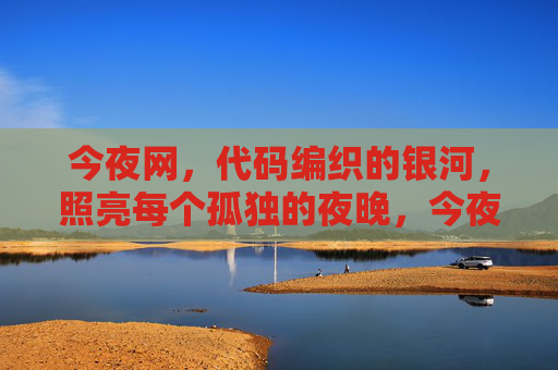 今夜网,代码编织的银河,照亮每个孤独的夜晚,今夜网,代码银河,照亮孤独夜 今夜网,代码编织的银河,照亮每个孤独的夜晚,今夜网,代码银河,照亮孤独夜