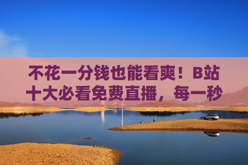 不花一分钱也能看爽!B站十大必看免费直播,每一秒都是惊喜!免费看爽!B站十大必看直播,每一秒都是惊喜 不花一分钱也能看爽!B站十大必看免费直播,每一秒都是惊喜!免费看爽!B站十大必看直播,每一秒都是惊喜