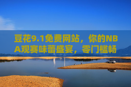 豆花9.1免费网站,你的NBA观赛味蕾盛宴,零门槛畅享篮球热血,豆花9.1,免费零门槛畅享NBA观赛味蕾盛宴 豆花9.1免费网站,你的NBA观赛味蕾盛宴,零门槛畅享篮球热血,豆花9.1,免费零门槛畅享NBA观赛味蕾盛宴