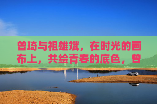 曾琦与祖雄斌，在时光的画布上，共绘青春的底色，曾琦与祖雄斌，时光画布共绘青春底色