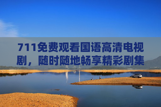 711免费观看国语高清电视剧，随时随地畅享精彩剧集，711免费畅看国语高清电视剧
