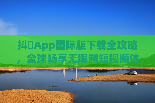 抖抈App国际版下载全攻略，全球畅享无限制短视频体验，抖抈App国际版下载全攻略，全球畅享无限制短视频体验