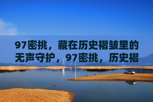 97密挑，藏在历史褶皱里的无声守护，97密挑，历史褶皱中的无声守护