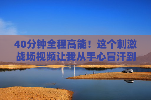 40分钟全程高能!这个刺激战场视频让我从手心冒汗到拍桌叫绝,落地成盒到吃鸡的极限拉扯,40分钟全程高能!刺激战场从落地成盒到吃鸡的极限拉扯,手心冒汗到拍桌叫绝 40分钟全程高能!这个刺激战场视频让我从手心冒汗到拍桌叫绝,落地成盒到吃鸡的极限拉扯,40分钟全程高能!刺激战场从落地成盒到吃鸡的极限拉扯,手心冒汗到拍桌叫绝