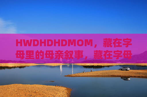 HWDHDHDMOM,藏在字母里的母亲叙事,藏在字母里的母亲叙事 HWDHDHDMOM,藏在字母里的母亲叙事,藏在字母里的母亲叙事