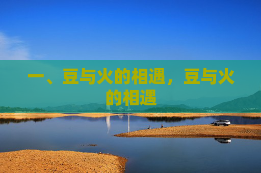 一、豆与火的相遇,豆与火的相遇 一、豆与火的相遇,豆与火的相遇