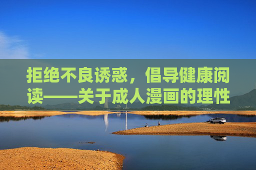 拒绝不良诱惑,倡导健康阅读——关于成人漫画的理性思考,成人漫画的理性思考,拒绝不良诱惑,倡导健康阅读 拒绝不良诱惑,倡导健康阅读——关于成人漫画的理性思考,成人漫画的理性思考,拒绝不良诱惑,倡导健康阅读