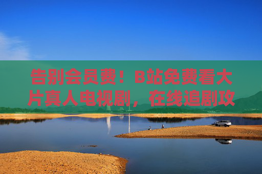 告别会员费!B站免费看大片真人电视剧,在线追剧攻略全在这,告别会员费!B站免费看大片真人电视剧,在线追剧攻略全在这 告别会员费!B站免费看大片真人电视剧,在线追剧攻略全在这,告别会员费!B站免费看大片真人电视剧,在线追剧攻略全在这
