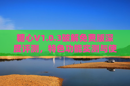 糖心V1.0.3破解免费版深度评测,特色功能实测与使用体验解析,糖心V1.0.3破解免费版评测,特色功能实测与使用体验解析 糖心V1.0.3破解免费版深度评测,特色功能实测与使用体验解析,糖心V1.0.3破解免费版评测,特色功能实测与使用体验解析