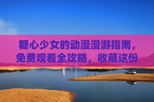 糖心少女的动漫漫游指南,免费观看全攻略,收藏这份vlog动漫清单!糖心少女动漫漫游指南,免费观看全攻略&vlog收藏清单 糖心少女的动漫漫游指南,免费观看全攻略,收藏这份vlog动漫清单!糖心少女动漫漫游指南,免费观看全攻略&vlog收藏清单