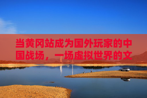 当黄冈站成为国外玩家的中国战场,一场虚拟世界的文化碰撞,黄冈站成国外玩家虚拟战场,一场文化对撞 当黄冈站成为国外玩家的中国战场,一场虚拟世界的文化碰撞,黄冈站成国外玩家虚拟战场,一场文化对撞