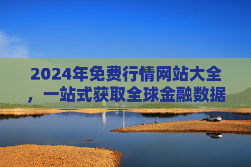 2024年免费行情网站大全，一站式获取全球金融数据的实用指南，2024年免费全球金融数据一站式行情网站实用指南