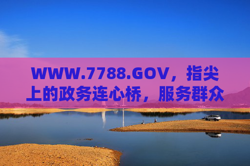 WWW.7788.GOV，指尖上的政务连心桥，服务群众的总枢纽，指尖政务连心桥，服务群众的总枢纽