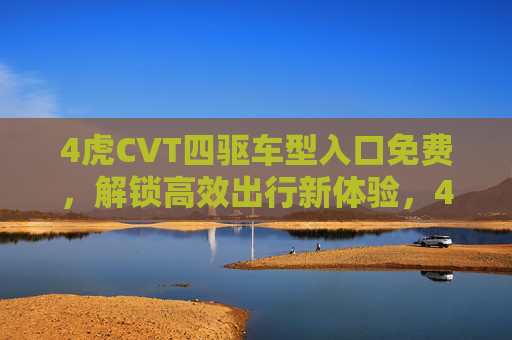 4虎CVT四驱车型入口免费,解锁高效出行新体验,4虎CVT四驱,入口免费解锁高效出行新体验 4虎CVT四驱车型入口免费,解锁高效出行新体验,4虎CVT四驱,入口免费解锁高效出行新体验