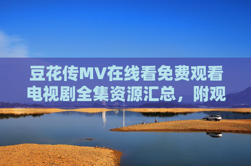 豆花传MV在线看免费观看电视剧全集资源汇总，附观看指南！豆花传MV免费观看资源汇总及观看指南