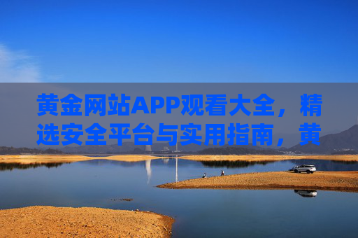 黄金网站APP观看大全,精选安全平台与实用指南,黄金网站APP观看大全,精选安全平台与实用指南 黄金网站APP观看大全,精选安全平台与实用指南,黄金网站APP观看大全,精选安全平台与实用指南