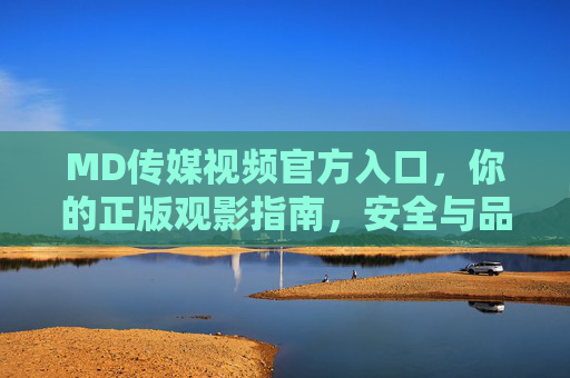 MD传媒视频官方入口,你的正版观影指南,安全与品质的双重保障,MD传媒官方入口,正版观影的安全品质保障 MD传媒视频官方入口,你的正版观影指南,安全与品质的双重保障,MD传媒官方入口,正版观影的安全品质保障