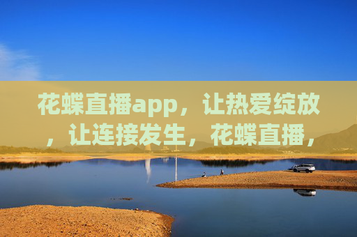 花蝶直播app,让热爱绽放,让连接发生,花蝶直播,绽放热爱,连接你我 花蝶直播app,让热爱绽放,让连接发生,花蝶直播,绽放热爱,连接你我