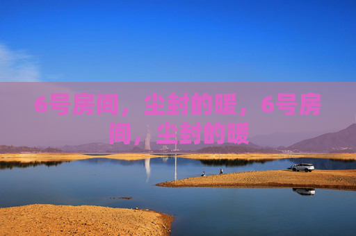 6号房间,尘封的暖,6号房间,尘封的暖 6号房间,尘封的暖,6号房间,尘封的暖