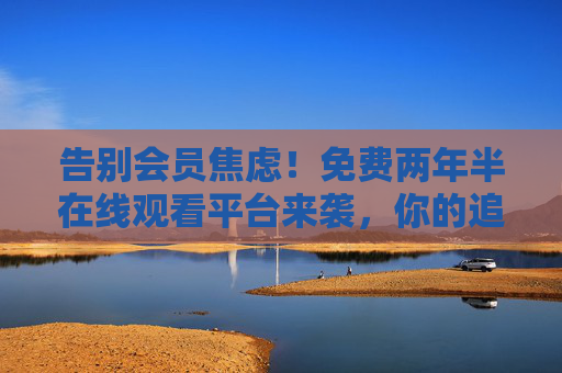 告别会员焦虑!免费两年半在线观看平台来袭,你的追剧自由回来了,告别会员焦虑!免费两年半,追剧自由回来了 告别会员焦虑!免费两年半在线观看平台来袭,你的追剧自由回来了,告别会员焦虑!免费两年半,追剧自由回来了