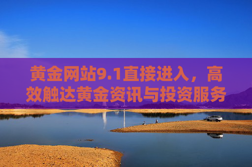 黄金网站9.1直接进入,高效触达黄金资讯与投资服务的黄金通道,1直达黄金网站,高效触达黄金资讯与投资服务 黄金网站9.1直接进入,高效触达黄金资讯与投资服务的黄金通道,1直达黄金网站,高效触达黄金资讯与投资服务