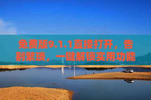 免费版9.1.1直接打开,告别繁琐,一键解锁实用功能,免费9.1.1直接开,一键解锁实用告别繁琐 免费版9.1.1直接打开,告别繁琐,一键解锁实用功能,免费9.1.1直接开,一键解锁实用告别繁琐