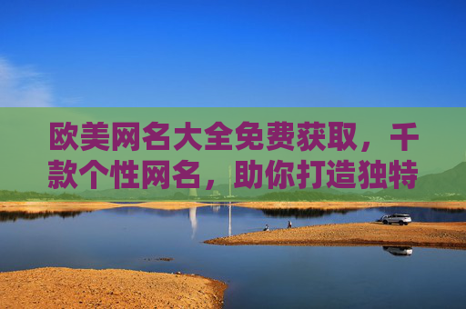 欧美网名大全免费获取，千款个性网名，助你打造独特网络身份，免费获取千款欧美个性网名，打造独特网络身份