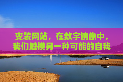 变装网站,在数字镜像中,我们触摸另一种可能的自我,数字镜像,触摸另一种可能的自我 变装网站,在数字镜像中,我们触摸另一种可能的自我,数字镜像,触摸另一种可能的自我