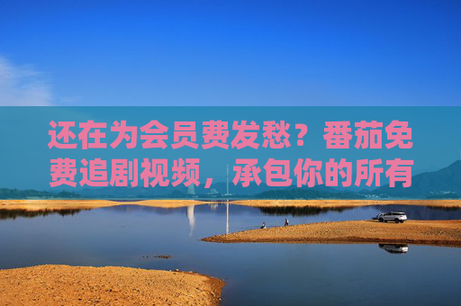 还在为会员费发愁？番茄免费追剧视频，承包你的所有剧荒！会员费发愁？番茄免费追剧，剧荒全承包！