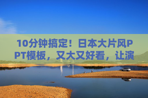 10分钟搞定!日本大片风PPT模板,又大又好看,让演示自带电影感!10分钟搞定!日本大片风PPT模板,又大好看自带电影感 10分钟搞定!日本大片风PPT模板,又大又好看,让演示自带电影感!10分钟搞定!日本大片风PPT模板,又大好看自带电影感