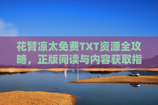 花臂凉太免费TXT资源全攻略，正版阅读与内容获取指南，花臂凉太TXT资源全攻略，正版阅读与获取指南