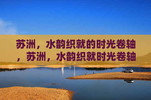 苏洲,水韵织就的时光卷轴,苏洲,水韵织就时光卷轴 苏洲,水韵织就的时光卷轴,苏洲,水韵织就时光卷轴