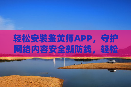 轻松安装鉴黄师APP,守护网络内容安全新防线,轻松安装鉴黄师APP,守护网络内容安全新防线 轻松安装鉴黄师APP,守护网络内容安全新防线,轻松安装鉴黄师APP,守护网络内容安全新防线