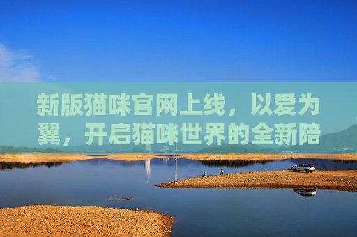 新版猫咪官网上线,以爱为翼,开启猫咪世界的全新陪伴,以爱为翼,新版猫咪官网上线开启全新陪伴 新版猫咪官网上线,以爱为翼,开启猫咪世界的全新陪伴,以爱为翼,新版猫咪官网上线开启全新陪伴