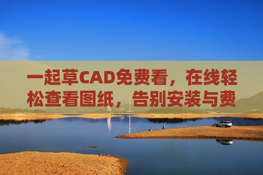 一起草CAD免费看,在线轻松查看图纸,告别安装与费用烦恼!一起草CAD,免费在线看图纸,告别安装费用烦恼 一起草CAD免费看,在线轻松查看图纸,告别安装与费用烦恼!一起草CAD,免费在线看图纸,告别安装费用烦恼