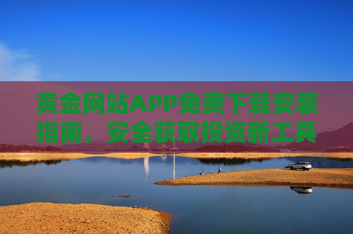 黄金网站APP免费下载安装指南，安全获取投资新工具，黄金网站APP免费下载安装，安全获取投资新工具