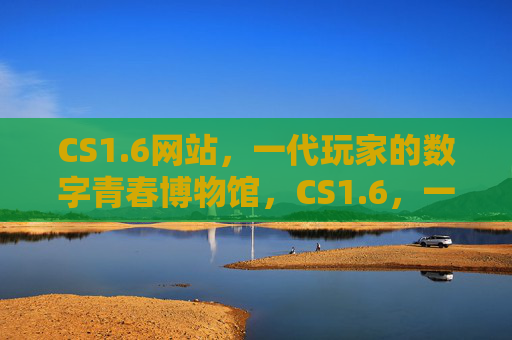 CS1.6网站,一代玩家的数字青春博物馆,CS1.6,一代玩家的数字青春博物馆 CS1.6网站,一代玩家的数字青春博物馆,CS1.6,一代玩家的数字青春博物馆