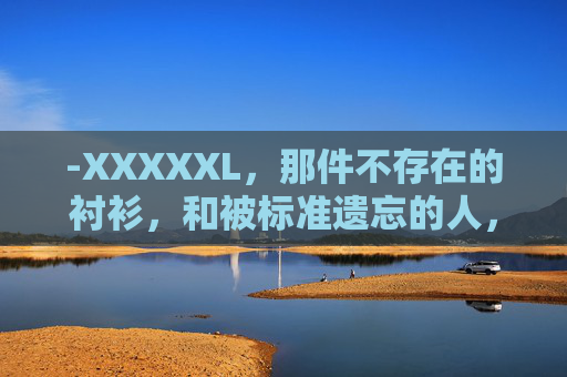 -XXXXXL,那件不存在的衬衫,和被标准遗忘的人,XXXXXL,不存在的衬衫与被标准遗忘的人 -XXXXXL,那件不存在的衬衫,和被标准遗忘的人,XXXXXL,不存在的衬衫与被标准遗忘的人