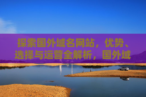 探索国外域名网站,优势、选择与运营全解析,国外域名网站,优势、选择与运营全解析 探索国外域名网站,优势、选择与运营全解析,国外域名网站,优势、选择与运营全解析