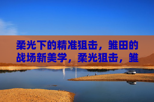 柔光下的精准狙击,雏田的战场新美学,柔光狙击,雏田的战场新美学 柔光下的精准狙击,雏田的战场新美学,柔光狙击,雏田的战场新美学