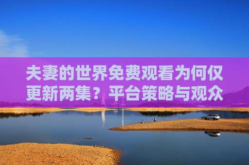 夫妻的世界免费观看为何仅更新两集?平台策略与观众期待的碰撞,夫妻的世界免费观看仅更新两集,平台策略与观众期待的碰撞 夫妻的世界免费观看为何仅更新两集?平台策略与观众期待的碰撞,夫妻的世界免费观看仅更新两集,平台策略与观众期待的碰撞