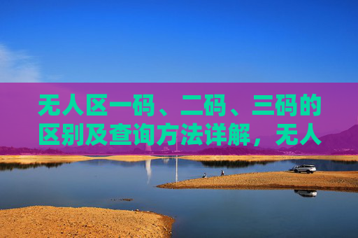 无人区一码、二码、三码的区别及查询方法详解,无人区一码、二码、三码区别及查询方法详解 无人区一码、二码、三码的区别及查询方法详解,无人区一码、二码、三码区别及查询方法详解