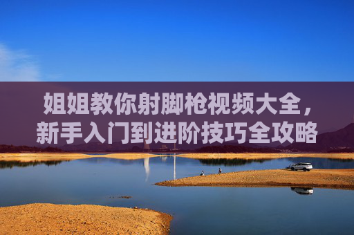 姐姐教你射脚枪视频大全,新手入门到进阶技巧全攻略,姐姐教你射脚枪,新手入门到进阶视频全攻略 姐姐教你射脚枪视频大全,新手入门到进阶技巧全攻略,姐姐教你射脚枪,新手入门到进阶视频全攻略