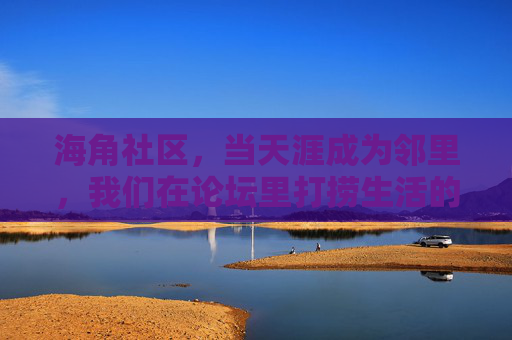 海角社区,当天涯成为邻里,我们在论坛里打捞生活的温度,天涯邻里,海角拾温 海角社区,当天涯成为邻里,我们在论坛里打捞生活的温度,天涯邻里,海角拾温