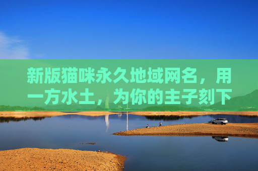 新版猫咪永久地域网名，用一方水土，为你的主子刻下永恒印记，一方水土刻永恒，猫咪专属地域网名