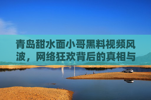 青岛甜水面小哥黑料视频风波,网络狂欢背后的真相与反思,青岛甜水面小哥黑料风波,网络狂欢背后的真相与反思 青岛甜水面小哥黑料视频风波,网络狂欢背后的真相与反思,青岛甜水面小哥黑料风波,网络狂欢背后的真相与反思