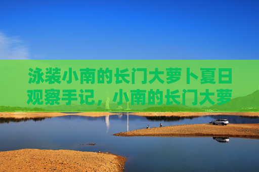 泳装小南的长门大萝卜夏日观察手记,小南的长门大萝卜夏日观察手记 泳装小南的长门大萝卜夏日观察手记,小南的长门大萝卜夏日观察手记