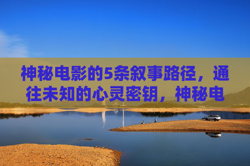 神秘电影的5条叙事路径，通往未知的心灵密钥，神秘电影的5条叙事路径，通往未知的心灵密钥